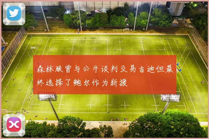森林狼曾与公牛谈判交易吉迪但最终选择了鲍尔作为新援