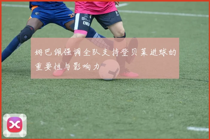 姆巴佩强调全队支持登贝莱进球的重要性与影响力