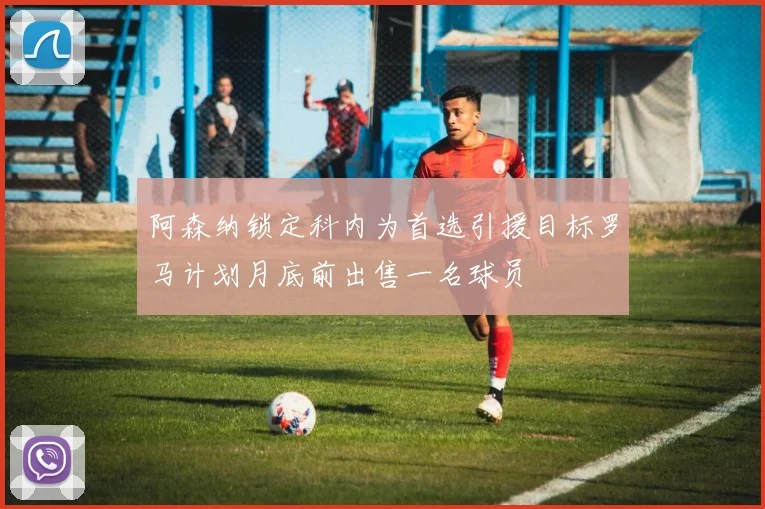 阿森纳锁定科内为首选引援目标罗马计划月底前出售一名球员