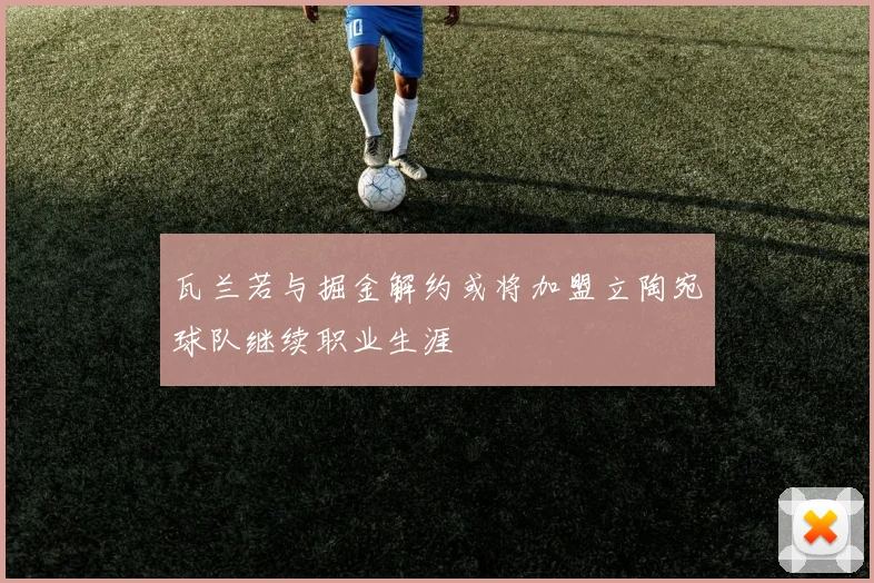 瓦兰若与掘金解约或将加盟立陶宛球队继续职业生涯