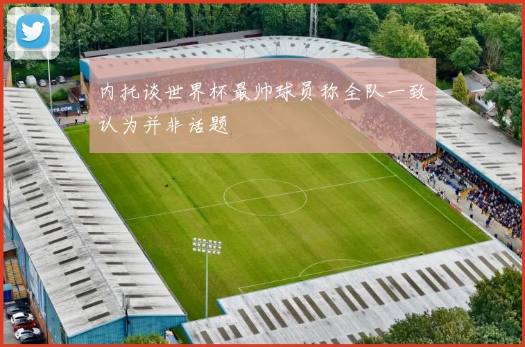 内托谈世界杯最帅球员称全队一致认为并非话题