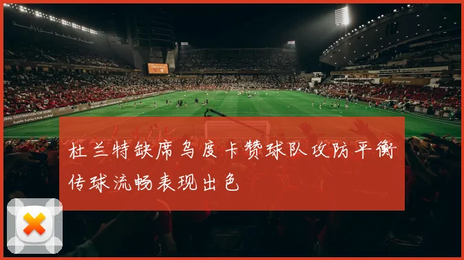 杜兰特缺席乌度卡赞球队攻防平衡传球流畅表现出色