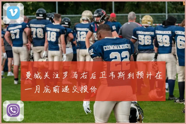 曼城关注罗马右后卫韦斯利预计在一月底前递交报价