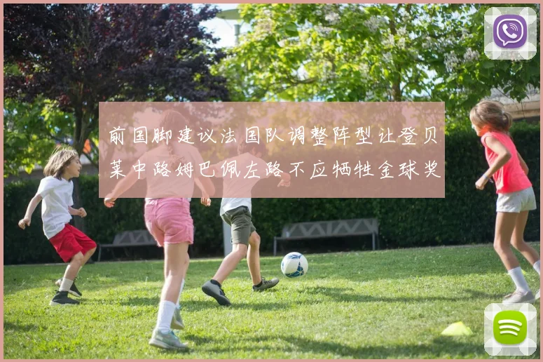 前国脚建议法国队调整阵型让登贝莱中路姆巴佩左路不应牺牲金球奖得主