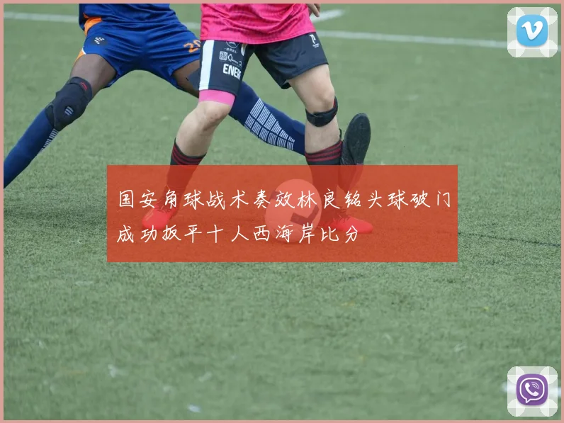 国安角球战术奏效林良铭头球破门成功扳平十人西海岸比分