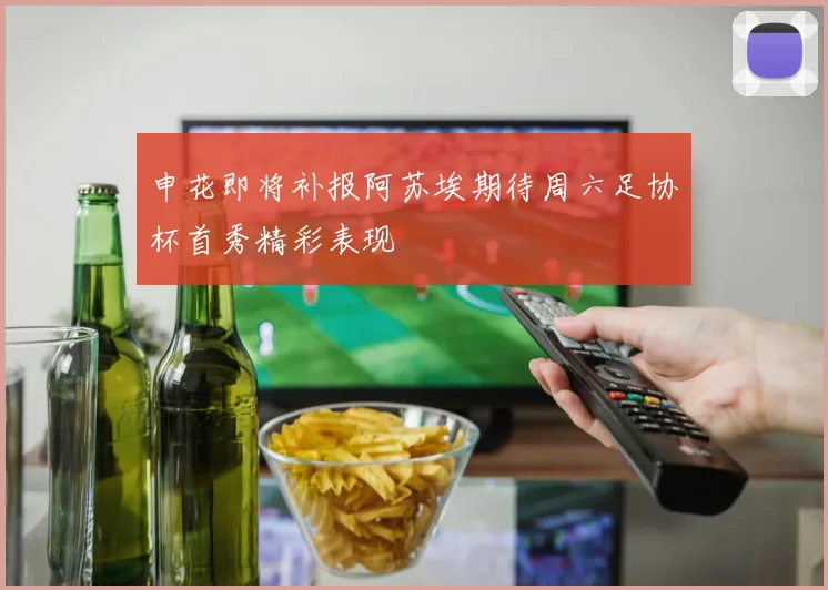 申花即将补报阿苏埃期待周六足协杯首秀精彩表现