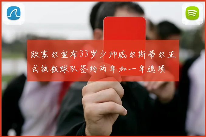 欧塞尔宣布33岁少帅威尔斯蒂尔正式执教球队签约两年加一年选项