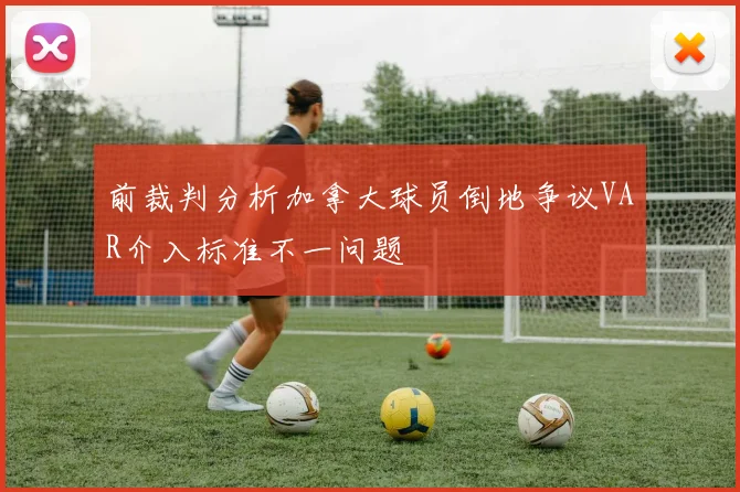 前裁判分析加拿大球员倒地争议VAR介入标准不一问题