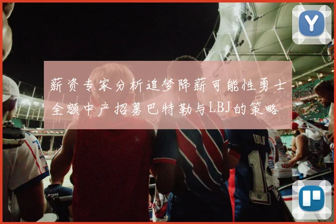 薪资专家分析追梦降薪可能性勇士全额中产招募巴特勒与LBJ的策略