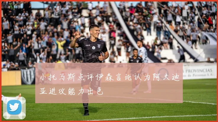 小托马斯点评伊森言论认为阿夫迪亚进攻能力出色