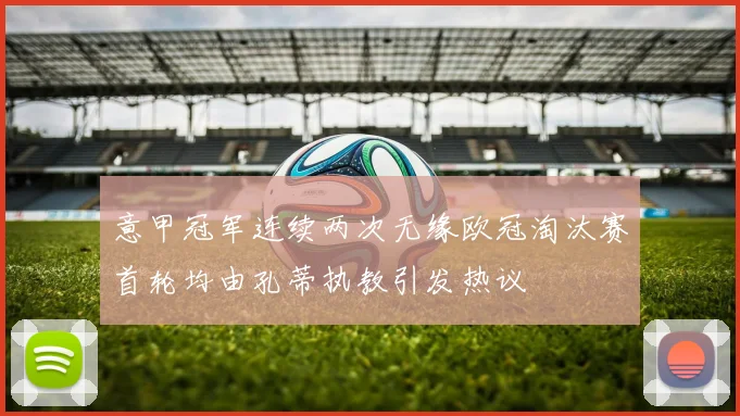 意甲冠军连续两次无缘欧冠淘汰赛首轮均由孔蒂执教引发热议