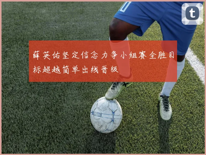 薛英佑坚定信念力争小组赛全胜目标超越简单出线晋级