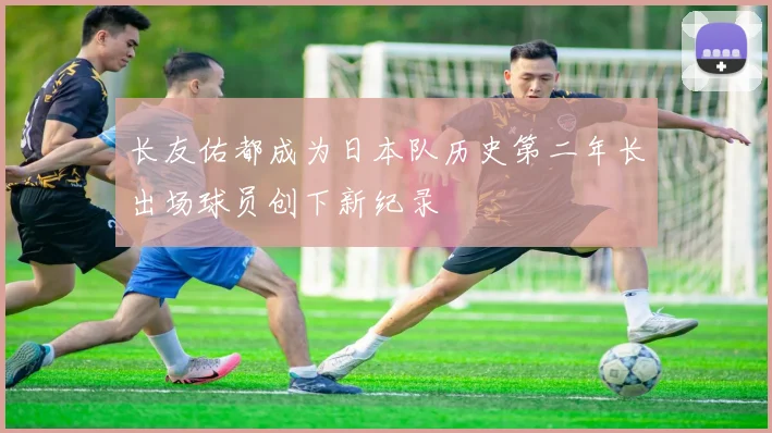 长友佑都成为日本队历史第二年长出场球员创下新纪录