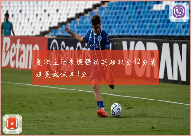 曼联主场表现强劲英超积分42分紧追曼城仅差3分