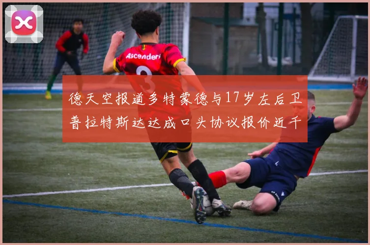 德天空报道多特蒙德与17岁左后卫普拉特斯达达成口头协议报价近千万遭拒