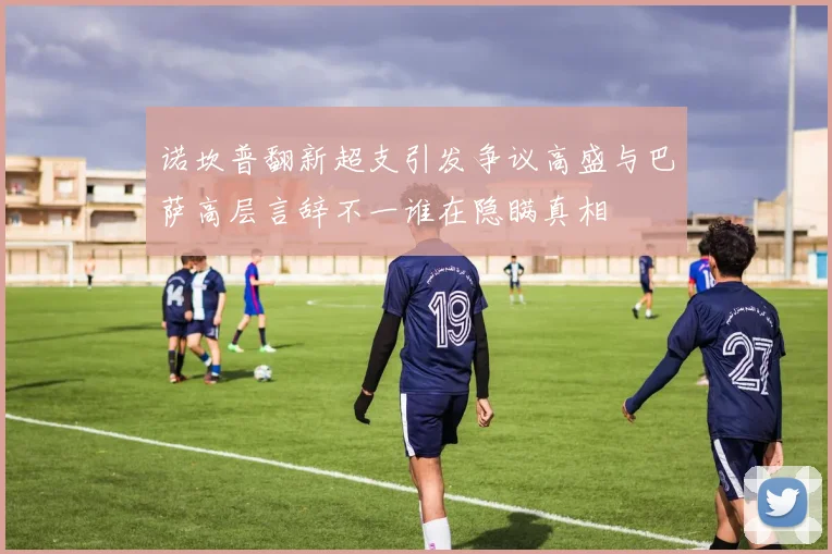 诺坎普翻新超支引发争议高盛与巴萨高层言辞不一谁在隐瞒真相