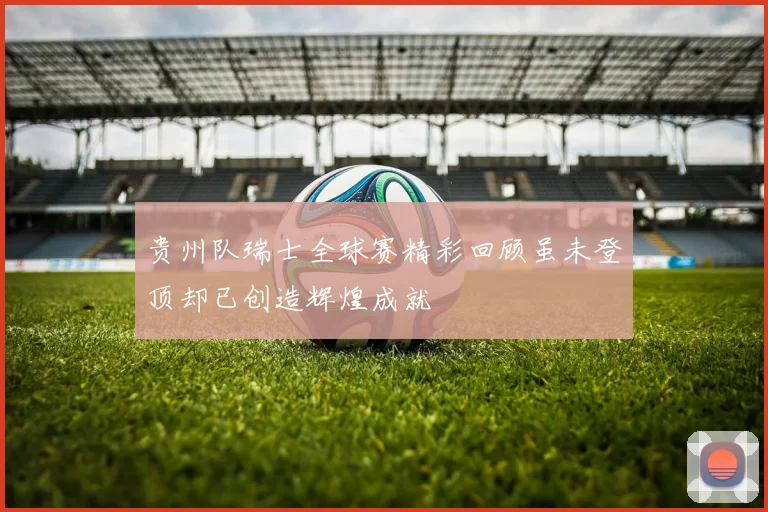 贵州队瑞士全球赛精彩回顾虽未登顶却已创造辉煌成就