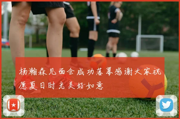 杨瀚森见面会成功落幕感谢大家祝愿夏日时光美好如意