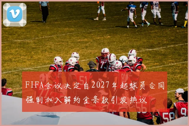 FIFA会议决定自2027年起球员合同强制加入解约金条款引发热议