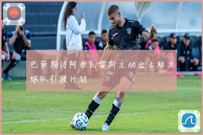 巴萨期待阿尔瓦雷斯主动出击助力球队引援计划