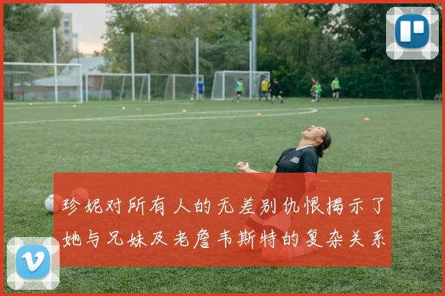 珍妮对所有人的无差别仇恨揭示了她与兄妹及老詹韦斯特的复杂关系