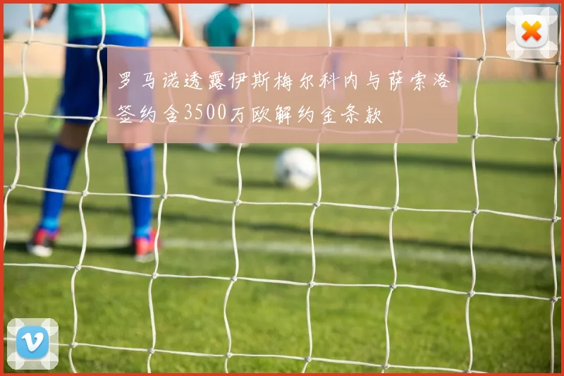 罗马诺透露伊斯梅尔科内与萨索洛签约含3500万欧解约金条款