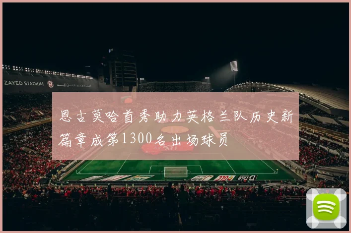 恩古莫哈首秀助力英格兰队历史新篇章成第1300名出场球员